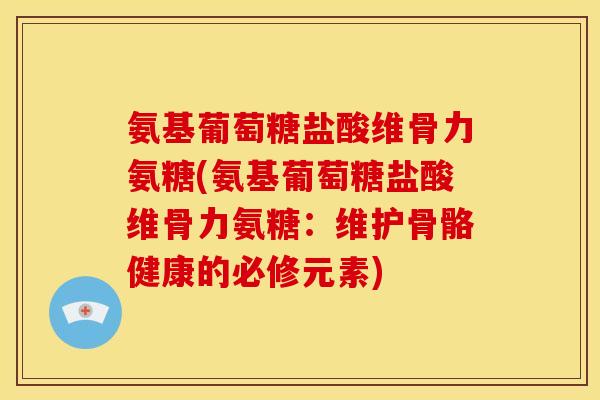 氨基葡萄糖盐酸维骨力氨糖(氨基葡萄糖盐酸维骨力氨糖：维护骨骼健康的必修元素)