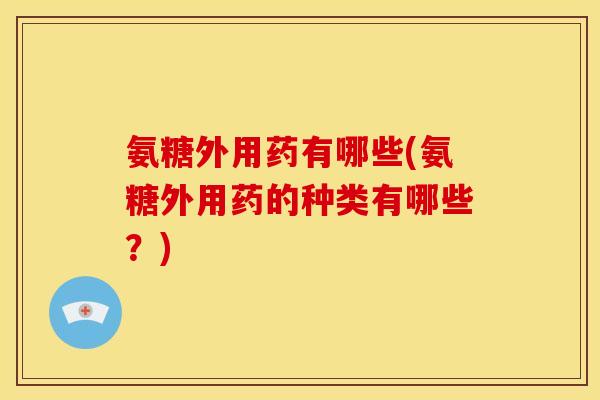 氨糖外用药有哪些(氨糖外用药的种类有哪些？)