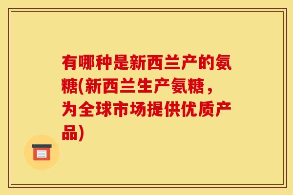 有哪种是新西兰产的氨糖(新西兰生产氨糖，为全球市场提供优质产品)
