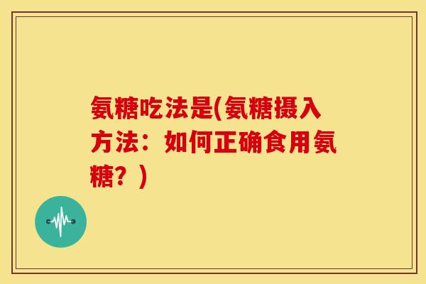 氨糖吃法是(氨糖摄入方法：如何正确食用氨糖？)