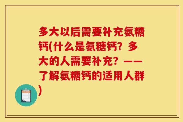 多大以后需要补充氨糖钙(什么是氨糖钙?多大的人需要补充?——了解氨糖钙的适用人群) 多大以后需要补充氨糖钙(什么是氨糖钙?多大的人需要补充?——了解氨糖钙的适用人群)