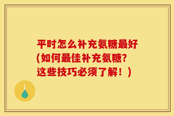 平时怎么补充氨糖好(如何佳补充氨糖？这些技巧必须了解！)