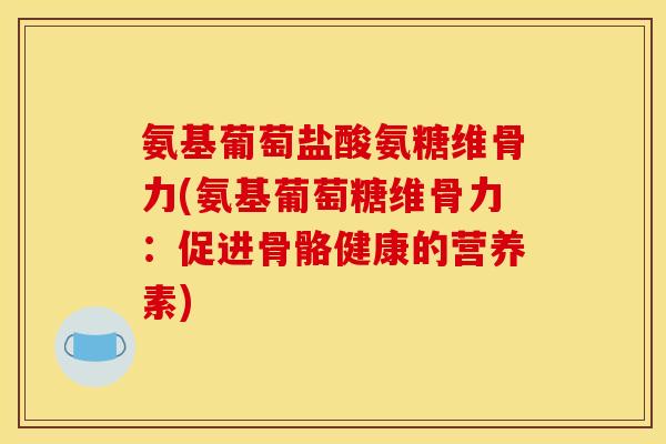 氨基葡萄盐酸氨糖维骨力(氨基葡萄糖维骨力:促进骨骼健康的营养素) 氨基葡萄盐酸氨糖维骨力(氨基葡萄糖维骨力:促进骨骼健康的营养素)