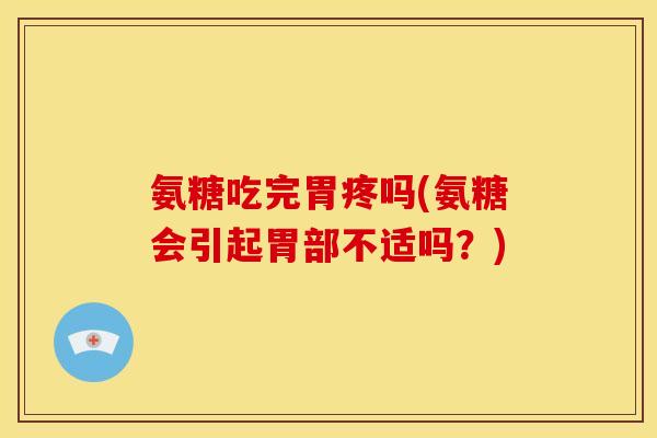 氨糖吃完胃疼吗(氨糖会引起胃部不适吗？)