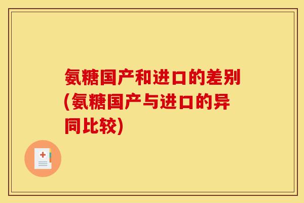 氨糖国产和进口的差别(氨糖国产与进口的异同比较)