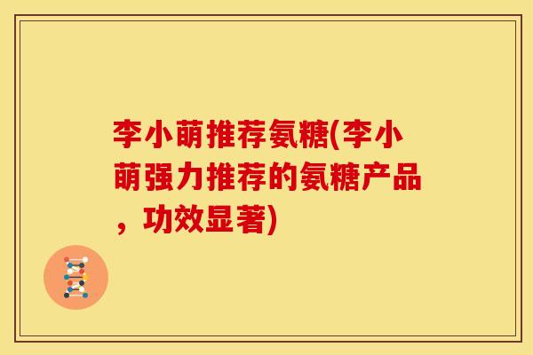 李小萌推荐氨糖(李小萌强力推荐的氨糖产品，功效显著)