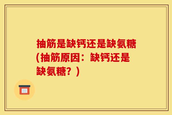 抽筋是缺钙还是缺氨糖(抽筋原因：缺钙还是缺氨糖？)