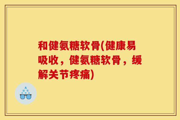 和健氨糖软骨(健康易吸收，健氨糖软骨，缓解关节疼痛)