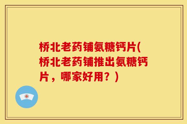 桥北老药铺氨糖钙片(桥北老药铺推出氨糖钙片，哪家好用？)