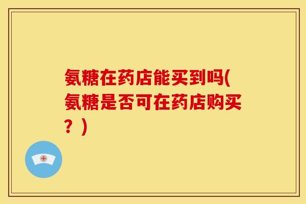 氨糖在药店能买到吗(氨糖是否可在药店购买？)