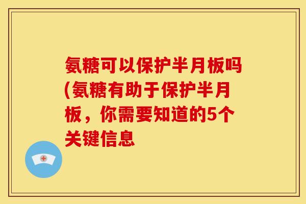 氨糖可以保护半月板吗(氨糖有助于保护半月板，你需要知道的5个关键信息