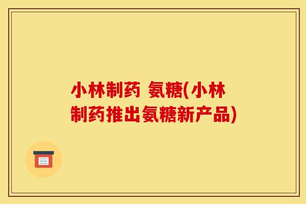 小林制药 氨糖(小林制药推出氨糖新产品)