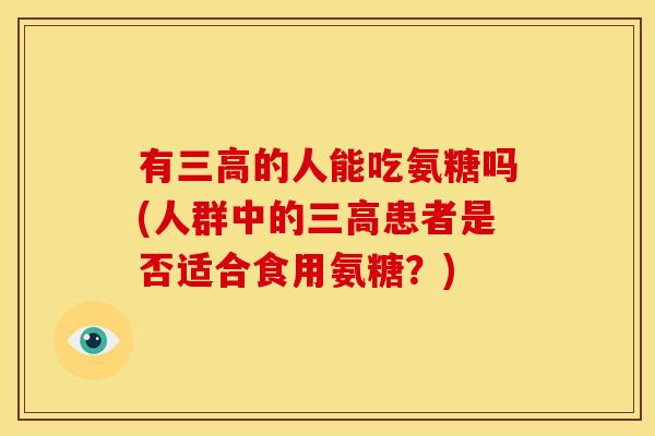 有的人能吃氨糖吗(人群中的患者是否适合食用氨糖？)