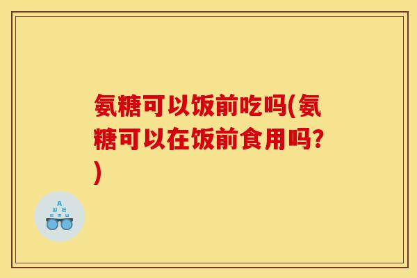 氨糖可以饭前吃吗(氨糖可以在饭前食用吗？)