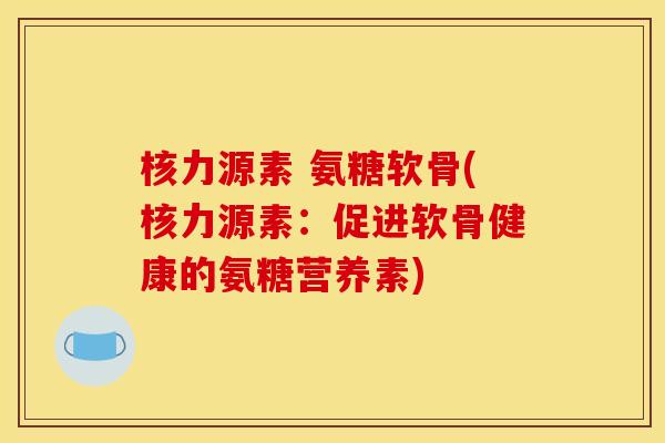 核力源素 氨糖软骨(核力源素：促进软骨健康的氨糖营养素)