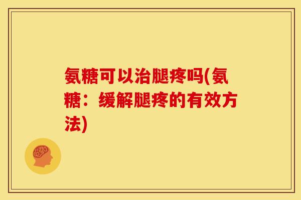 氨糖可以治腿疼吗(氨糖：缓解腿疼的有效方法)