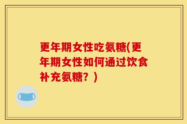 更年期女性吃氨糖(更年期女性如何通过饮食补充氨糖？)
