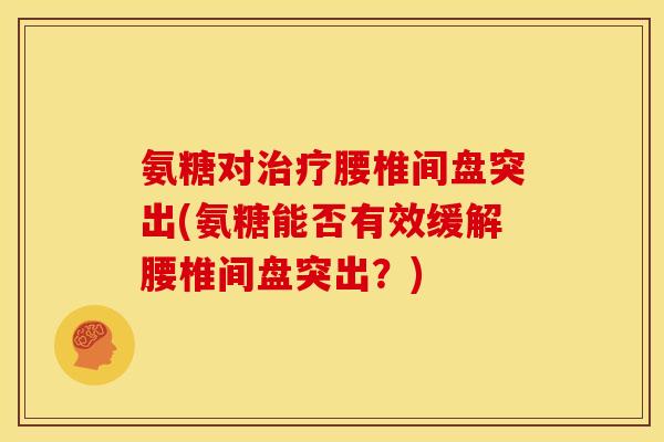 氨糖对治疗腰椎间盘突出(氨糖能否有效缓解腰椎间盘突出？)