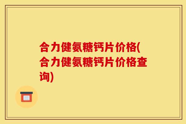 合力健氨糖钙片价格(合力健氨糖钙片价格查询)