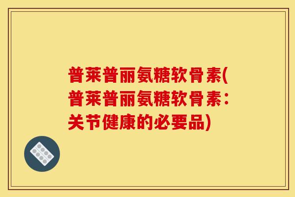 普莱普丽氨糖软骨素(普莱普丽氨糖软骨素：关节健康的必要品)