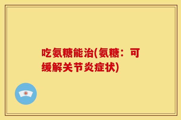 吃氨糖能(氨糖:可缓解关节状) 吃氨糖能(氨糖:可缓解关节状)