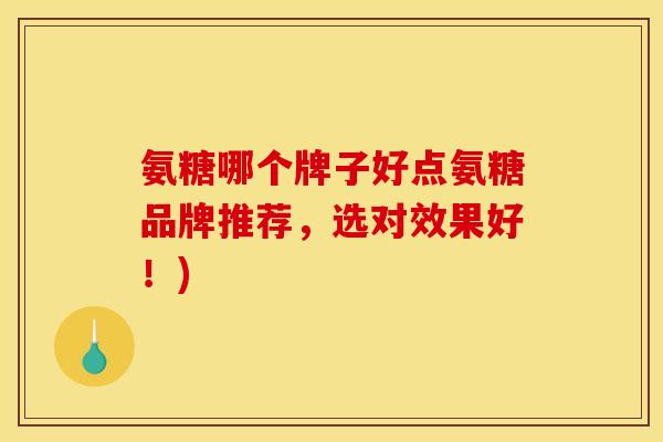 氨糖哪个牌子好点氨糖品牌推荐，选对效果好！)