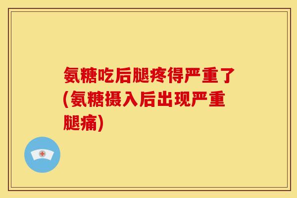 氨糖吃后腿疼得严重了(氨糖摄入后出现严重腿痛)