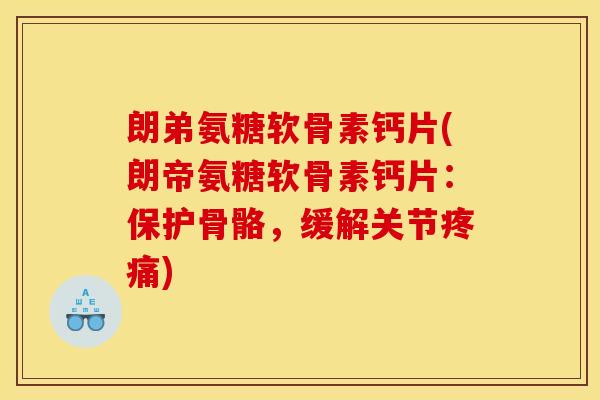 朗弟氨糖软骨素钙片(朗帝氨糖软骨素钙片：保护骨骼，缓解关节疼痛)