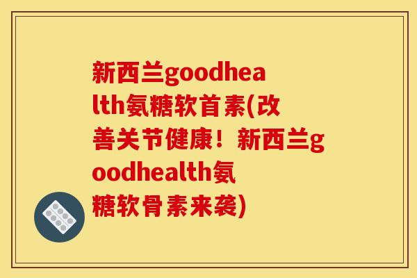 新西兰goodhealth氨糖软首素(改善关节健康！新西兰goodhealth氨糖软骨素来袭)