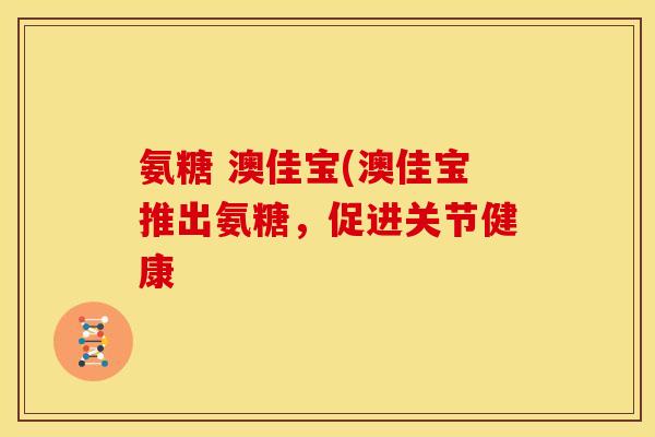 氨糖 澳佳宝(澳佳宝推出氨糖，促进关节健康