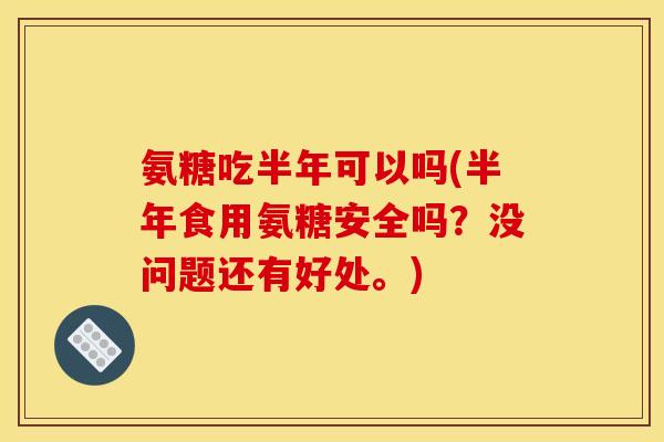 氨糖吃半年可以吗(半年食用氨糖安全吗？没问题还有好处。)