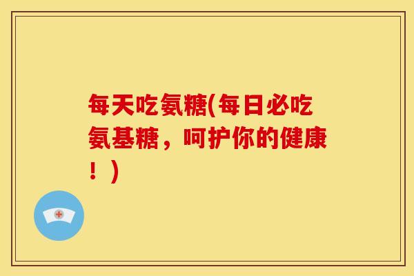 每天吃氨糖(每日必吃氨基糖,呵护你的健康!) 每天吃氨糖(每日必吃氨基糖,呵护你的健康!)