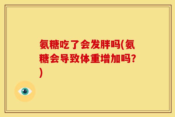 氨糖吃了会发胖吗(氨糖会导致体重增加吗？)