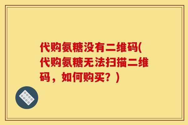 代购氨糖没有二维码(代购氨糖无法扫描二维码，如何购买？)