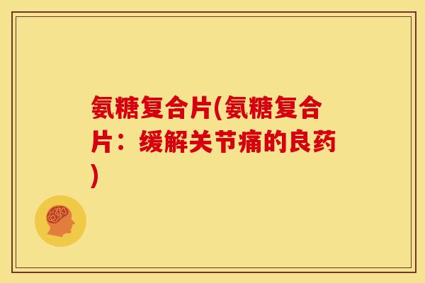 氨糖复合片(氨糖复合片：缓解关节痛的良药)