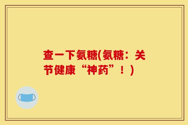 查一下氨糖(氨糖:关节健康“神药”!) 查一下氨糖(氨糖:关节健康“神药”!)