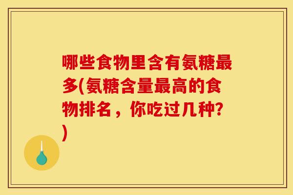 哪些食物里含有氨糖最多(氨糖含量最高的食物排名，你吃过几种？)