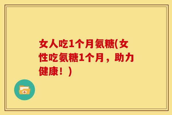 女人吃1个月氨糖(女性吃氨糖1个月，助力健康！)