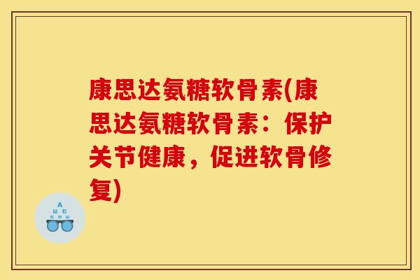 康思达氨糖软骨素(康思达氨糖软骨素：保护关节健康，促进软骨修复)