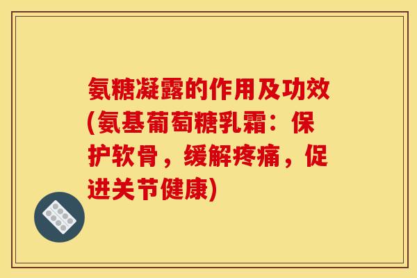 氨糖凝露的作用及功效(氨基葡萄糖乳霜：保护软骨，缓解疼痛，促进关节健康)