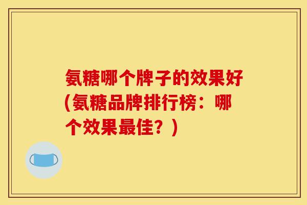 氨糖哪个牌子的效果好(氨糖品牌排行榜：哪个效果最佳？)