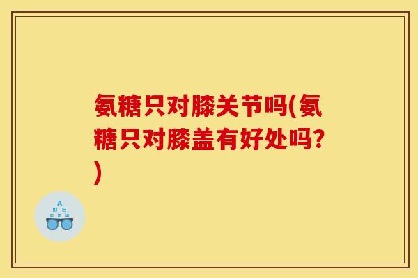 氨糖只对膝关节吗(氨糖只对膝盖有好处吗？)