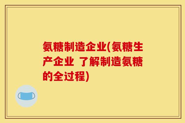 氨糖制造企业(氨糖生产企业 了解制造氨糖的全过程)