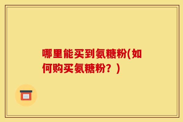 哪里能买到氨糖粉(如何购买氨糖粉？)
