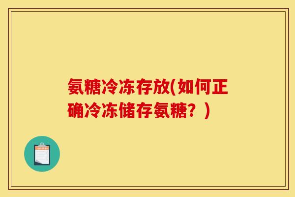 氨糖冷冻存放(如何正确冷冻储存氨糖？)