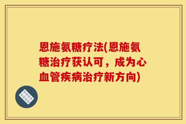 恩施氨糖疗法(恩施氨糖治疗获认可，成为心血管疾病治疗新方向)