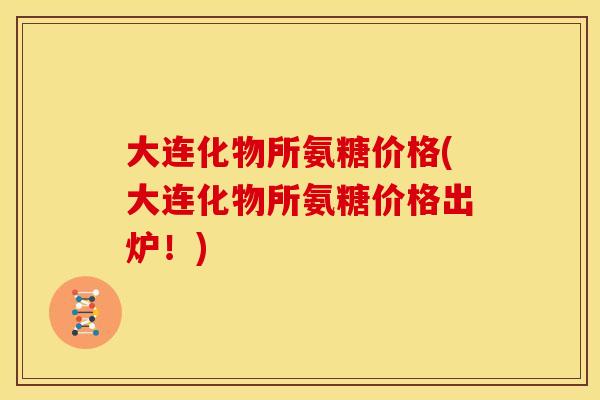 大连化物所氨糖价格(大连化物所氨糖价格出炉!) 大连化物所氨糖价格(大连化物所氨糖价格出炉!)