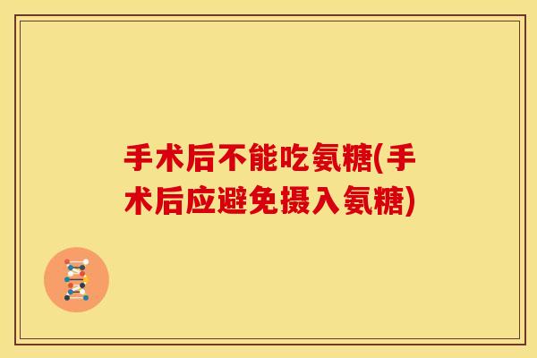 手术后不能吃氨糖(手术后应避免摄入氨糖)