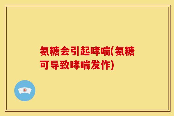 氨糖会引起哮喘(氨糖可导致哮喘发作)