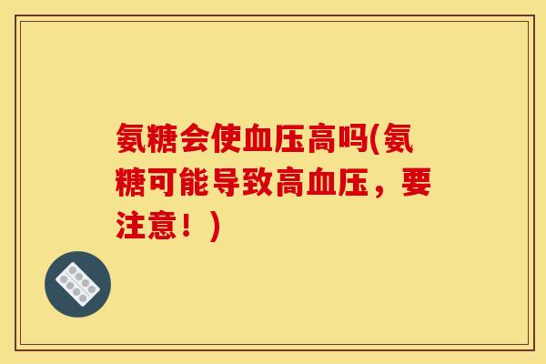 氨糖会使血压高吗(氨糖可能导致高血压，要注意！)